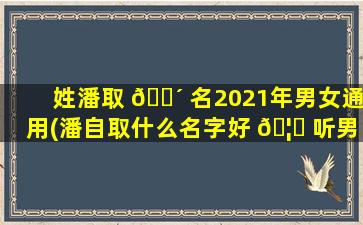 姓潘取 🐴 名2021年男女通用(潘自取什么名字好 🦟 听男孩子)